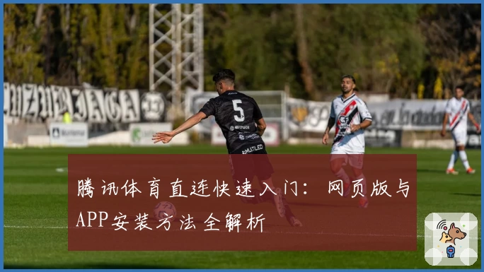 腾讯体育直连快速入门：网页版与APP安装方法全解析