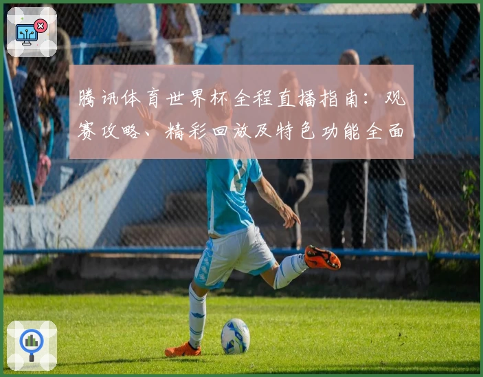 腾讯体育世界杯全程直播指南：观赛攻略、精彩回放及特色功能全面解析