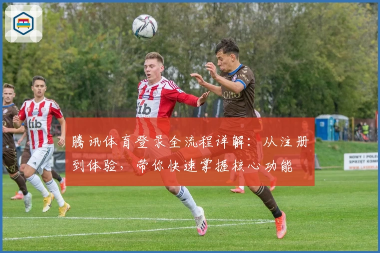 腾讯体育登录全流程详解：从注册到体验，带你快速掌握核心功能