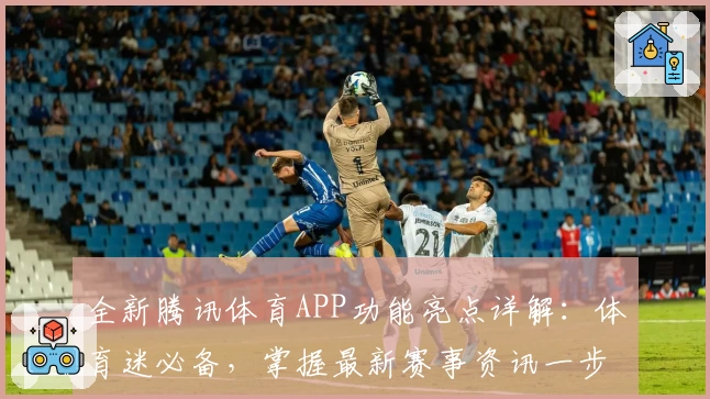 全新腾讯体育APP功能亮点详解：体育迷必备，掌握最新赛事资讯一步到位