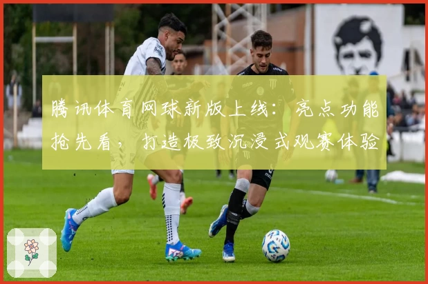 腾讯体育网球新版上线：亮点功能抢先看，打造极致沉浸式观赛体验