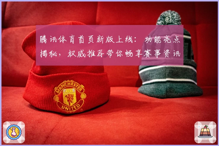 腾讯体育首页新版上线：功能亮点揭秘，权威推荐带你畅享赛事资讯