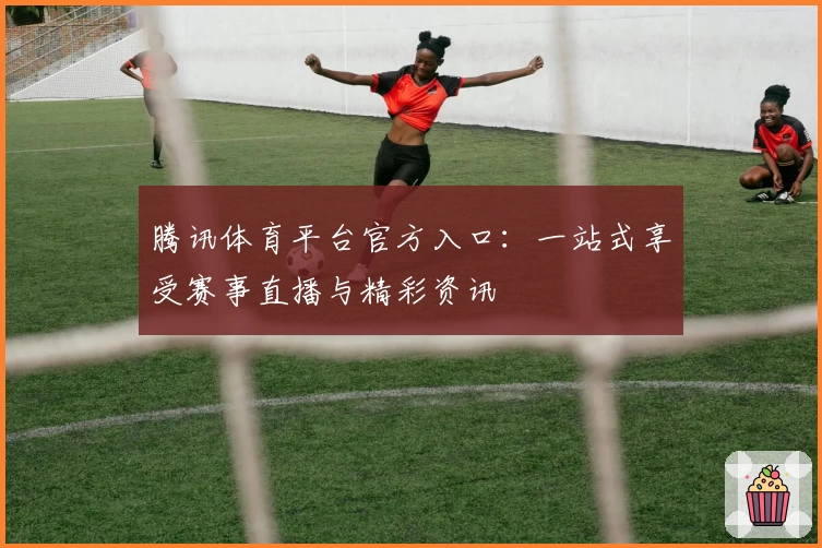 腾讯体育平台官方入口：一站式享受赛事直播与精彩资讯