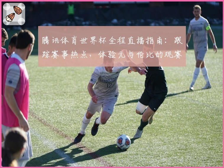 腾讯体育世界杯全程直播指南：跟踪赛事热点，体验无与伦比的观赛盛宴