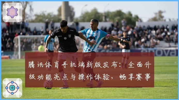 腾讯体育手机端新版发布：全面升级功能亮点与操作体验，畅享赛事直播精彩瞬间
