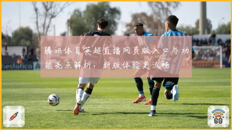腾讯体育英超直播网页版入口与功能亮点解析，新版体验更流畅