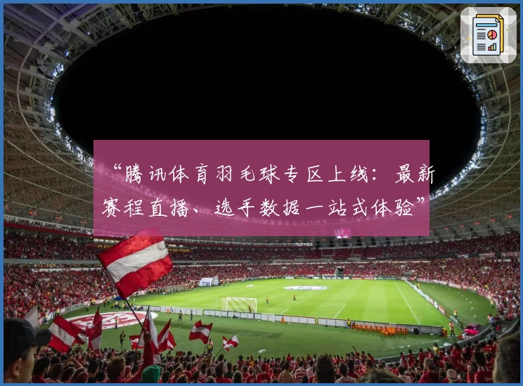 “腾讯体育羽毛球专区上线：最新赛程直播、选手数据一站式体验”