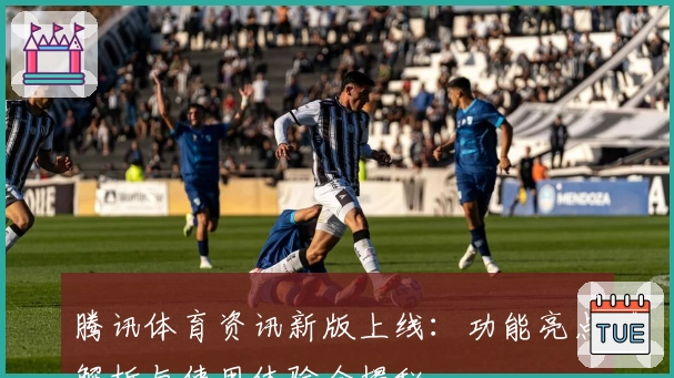 腾讯体育资讯新版上线：功能亮点解析与使用体验全揭秘
