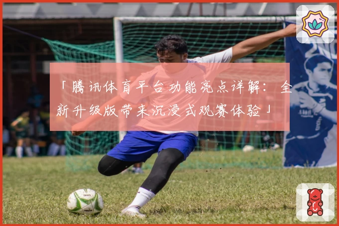 「腾讯体育平台功能亮点详解：全新升级版带来沉浸式观赛体验」