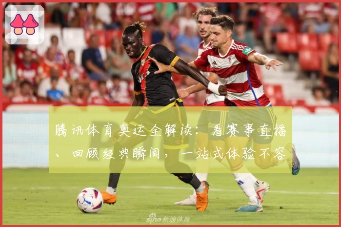 腾讯体育奥运全解读：看赛事直播、回顾经典瞬间，一站式体验不容错过