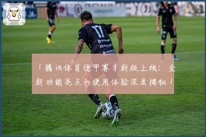 「腾讯体育德甲赛季新版上线：全新功能亮点和使用体验深度揭秘」