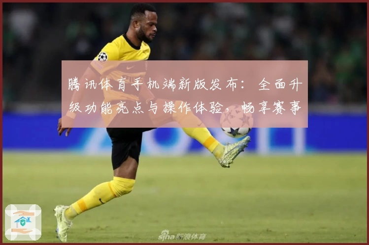 腾讯体育手机端新版发布：全面升级功能亮点与操作体验，畅享赛事直播精彩瞬间