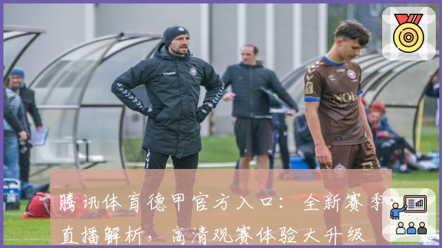 腾讯体育德甲官方入口：全新赛季直播解析，高清观赛体验大升级