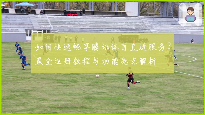 如何快速畅享腾讯体育直连服务？最全注册教程与功能亮点解析