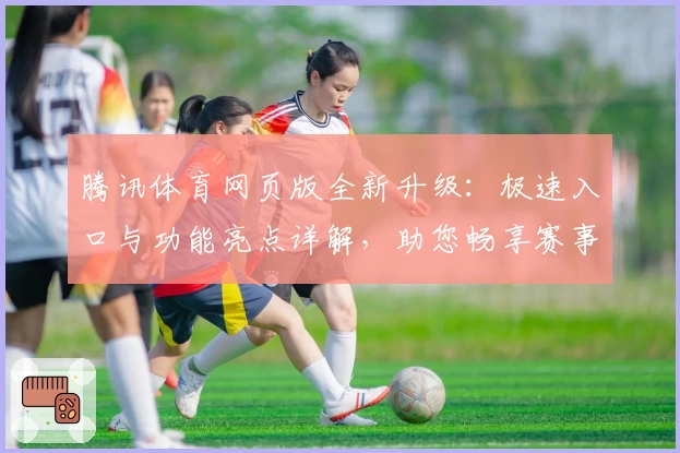 腾讯体育网页版全新升级：极速入口与功能亮点详解，助您畅享赛事直播体验