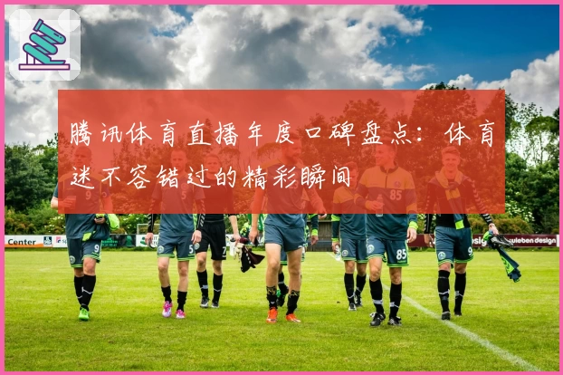 腾讯体育直播年度口碑盘点：体育迷不容错过的精彩瞬间