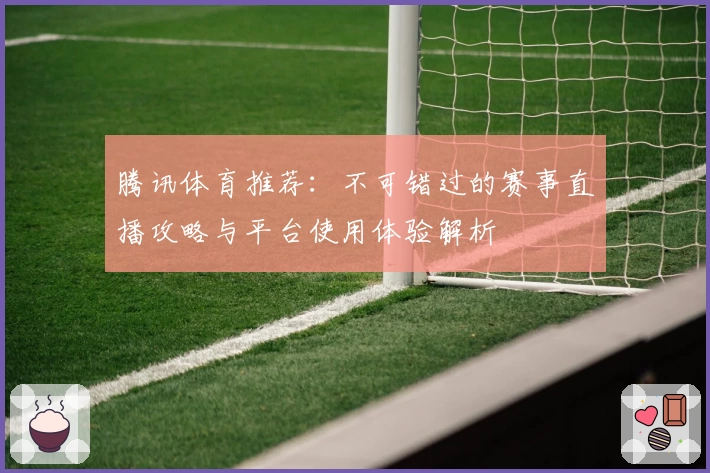 腾讯体育推荐：不可错过的赛事直播攻略与平台使用体验解析