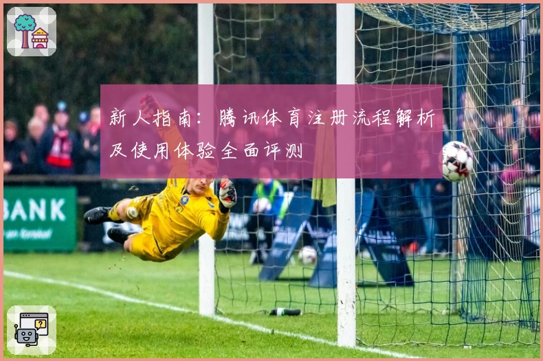 新人指南：腾讯体育注册流程解析及使用体验全面评测