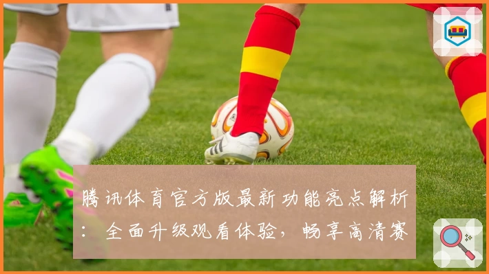 腾讯体育官方版最新功能亮点解析：全面升级观看体验，畅享高清赛事直播
