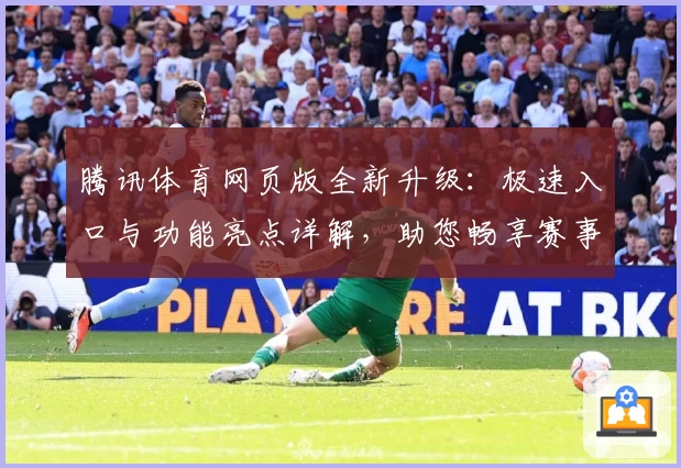 腾讯体育网页版全新升级：极速入口与功能亮点详解，助您畅享赛事直播体验