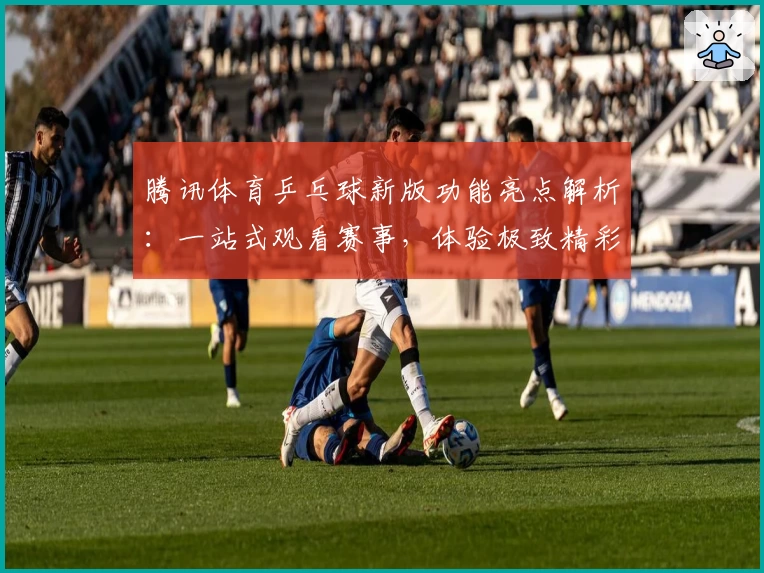 腾讯体育乒乓球新版功能亮点解析：一站式观看赛事，体验极致精彩