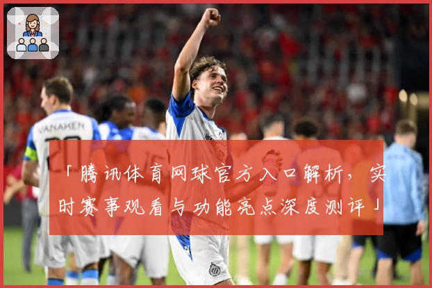 「腾讯体育网球官方入口解析，实时赛事观看与功能亮点深度测评」
