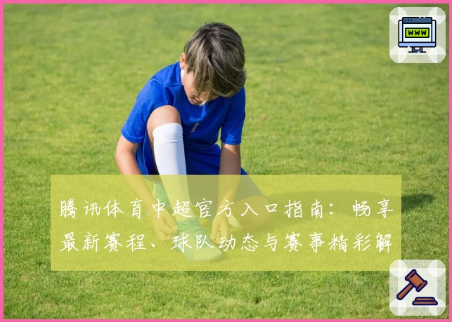 腾讯体育中超官方入口指南:畅享最新赛程、球队动态与赛事精彩解析