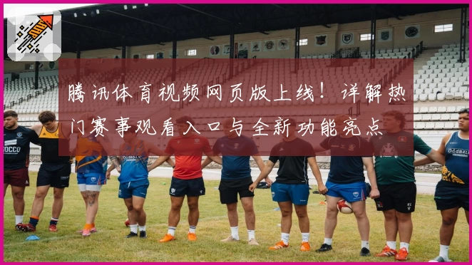 腾讯体育视频网页版上线！详解热门赛事观看入口与全新功能亮点