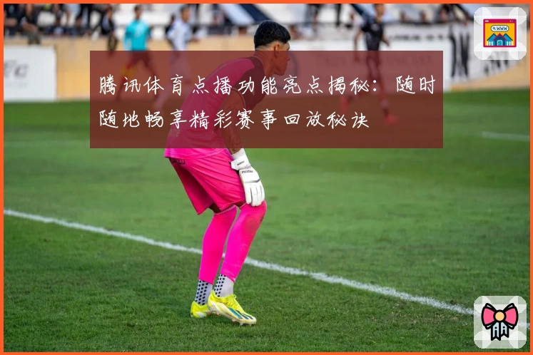 腾讯体育点播功能亮点揭秘：随时随地畅享精彩赛事回放秘诀