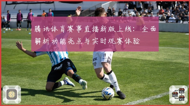 腾讯体育赛事直播新版上线：全面解析功能亮点与实时观赛体验