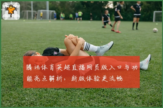 腾讯体育英超直播网页版入口与功能亮点解析，新版体验更流畅
