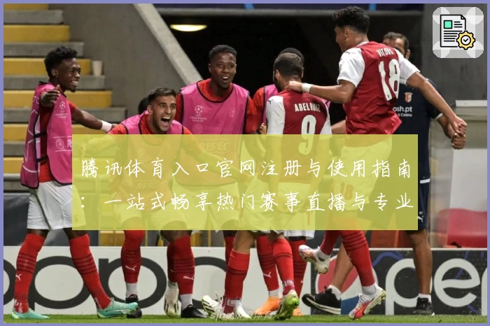 腾讯体育入口官网注册与使用指南：一站式畅享热门赛事直播与专业解说