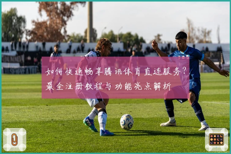 如何快速畅享腾讯体育直连服务？最全注册教程与功能亮点解析