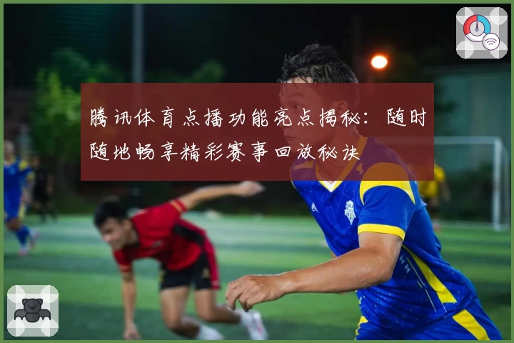腾讯体育点播功能亮点揭秘：随时随地畅享精彩赛事回放秘诀