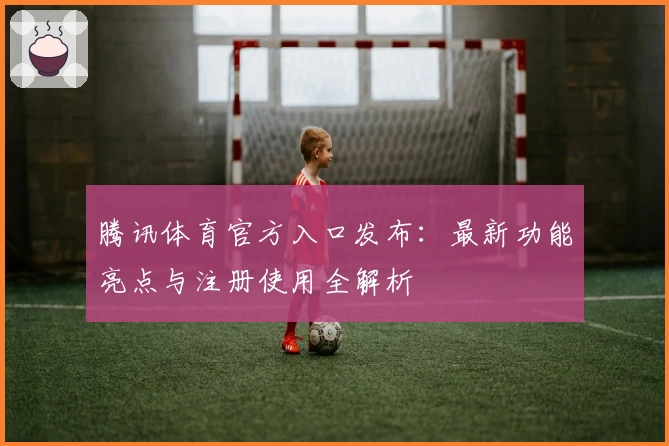 腾讯体育官方入口发布：最新功能亮点与注册使用全解析