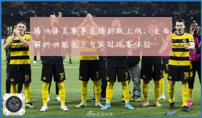 腾讯体育赛事直播新版上线：全面解析功能亮点与实时观赛体验