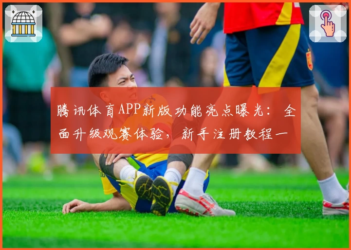 腾讯体育APP新版功能亮点曝光：全面升级观赛体验，新手注册教程一文看懂