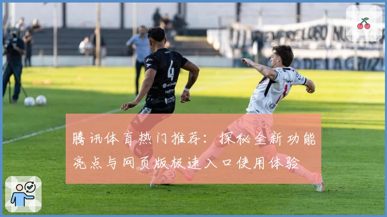腾讯体育热门推荐：探秘全新功能亮点与网页版极速入口使用体验