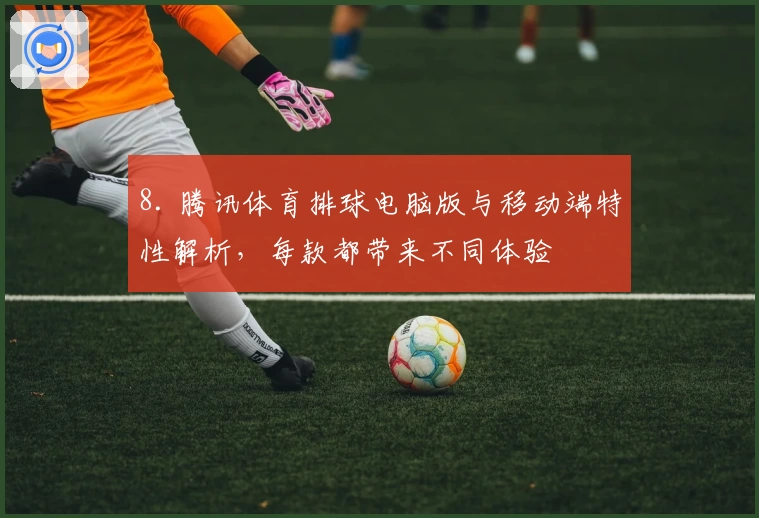 8. 腾讯体育排球电脑版与移动端特性解析，每款都带来不同体验