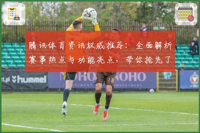 腾讯体育资讯权威推荐：全面解析赛事热点与功能亮点，带你抢先了解核心看点