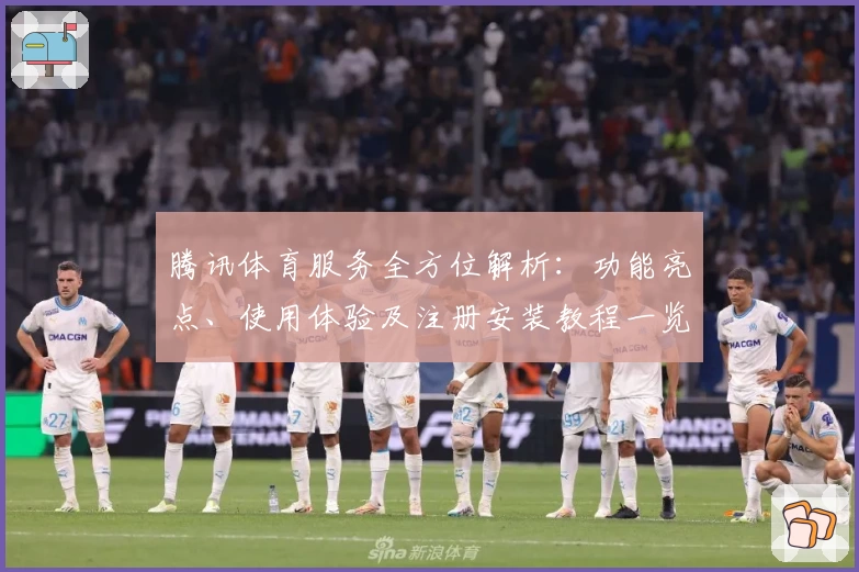 腾讯体育服务全方位解析：功能亮点、使用体验及注册安装教程一览
