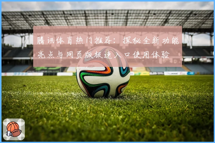 腾讯体育热门推荐：探秘全新功能亮点与网页版极速入口使用体验