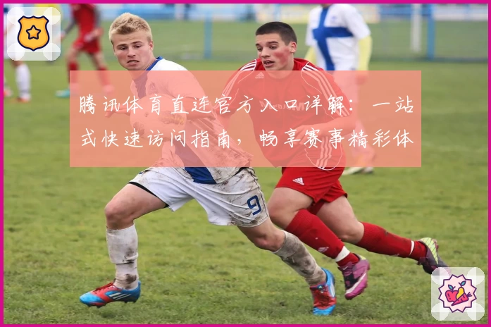 腾讯体育直连官方入口详解：一站式快速访问指南，畅享赛事精彩体验