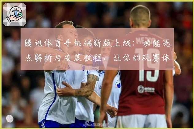 腾讯体育手机端新版上线：功能亮点解析与安装教程，让你的观赛体验再升级