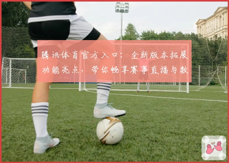 腾讯体育官方入口：全新版本拓展功能亮点，带你畅享赛事直播与数据分析体验
