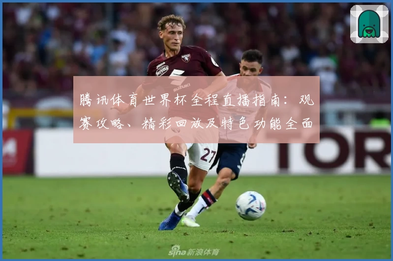 腾讯体育世界杯全程直播指南：观赛攻略、精彩回放及特色功能全面解析
