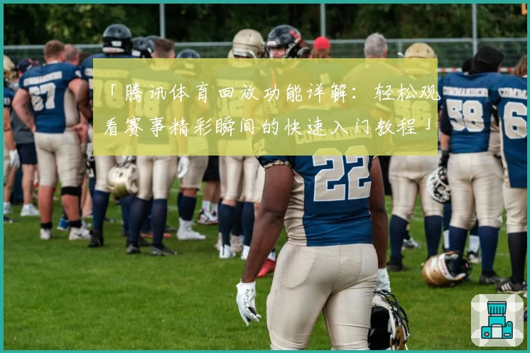 「腾讯体育回放功能详解：轻松观看赛事精彩瞬间的快速入门教程」