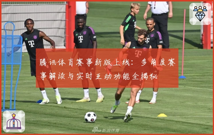 腾讯体育赛事新版上线：多角度赛事解读与实时互动功能全揭秘