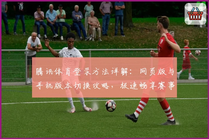 腾讯体育登录方法详解：网页版与手机版本切换攻略，极速畅享赛事直播体验