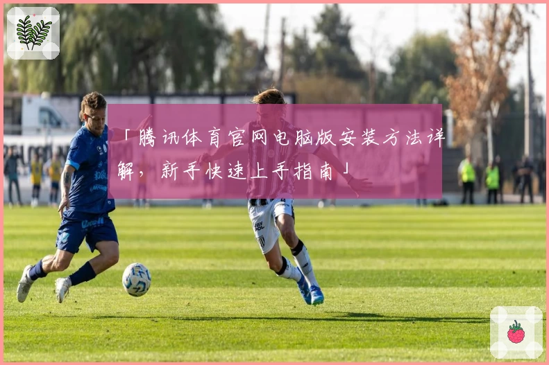 「腾讯体育官网电脑版安装方法详解，新手快速上手指南」